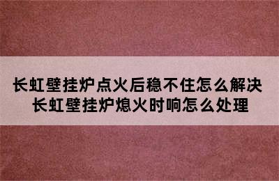 长虹壁挂炉点火后稳不住怎么解决 长虹壁挂炉熄火时响怎么处理